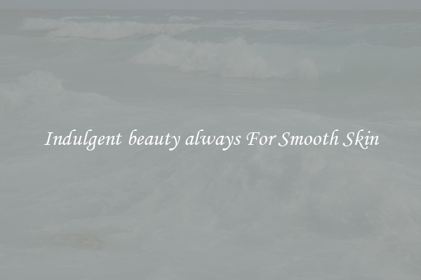 Indulgent beauty always For Smooth Skin