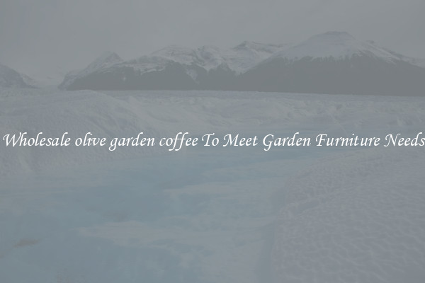 Wholesale olive garden coffee To Meet Garden Furniture Needs