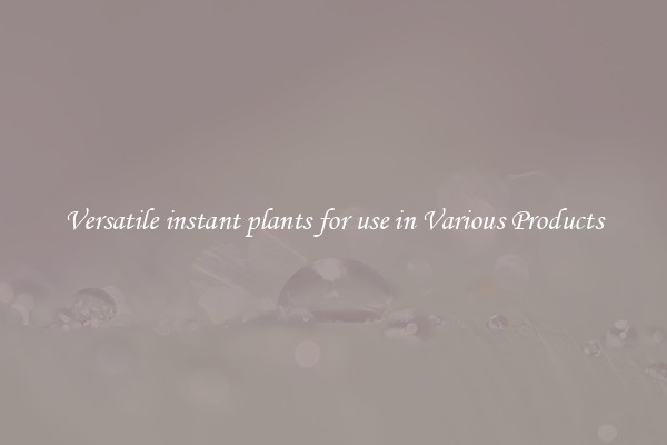 Versatile instant plants for use in Various Products