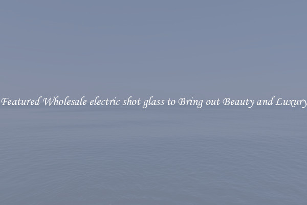 Featured Wholesale electric shot glass to Bring out Beauty and Luxury