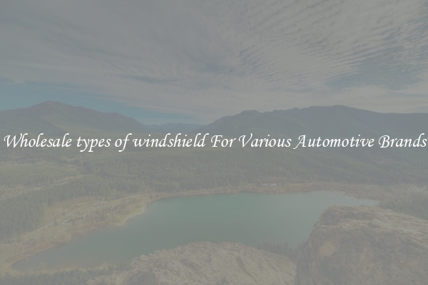 Wholesale types of windshield For Various Automotive Brands
