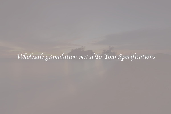 Wholesale granulation metal To Your Specifications