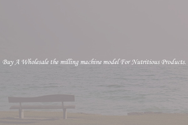 Buy A Wholesale the milling machine model For Nutritious Products.
