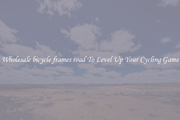 Wholesale bicycle frames road To Level Up Your Cycling Game