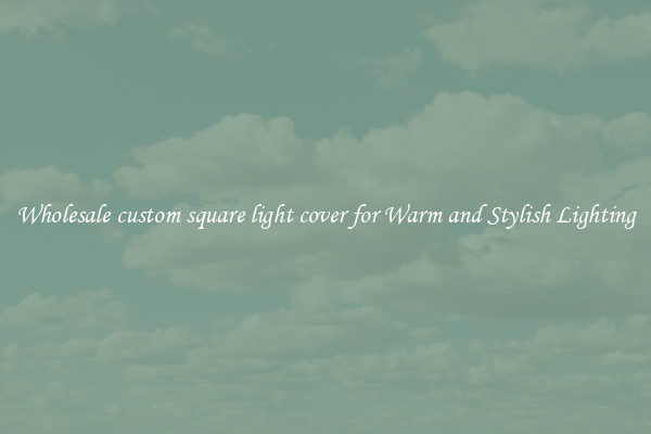 Wholesale custom square light cover for Warm and Stylish Lighting