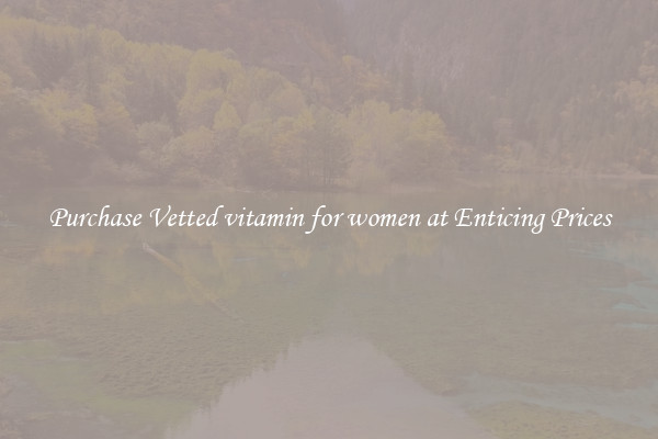 Purchase Vetted vitamin for women at Enticing Prices