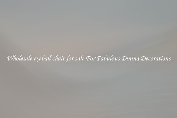 Wholesale eyeball chair for sale For Fabulous Dining Decorations