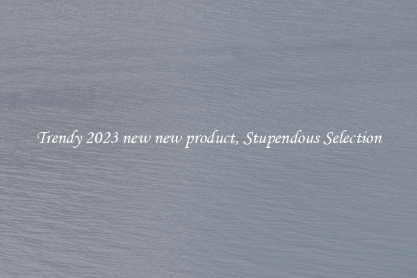 Trendy 2023 new new product, Stupendous Selection