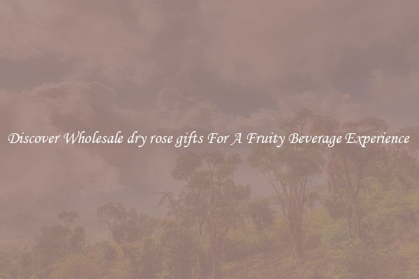 Discover Wholesale dry rose gifts For A Fruity Beverage Experience 