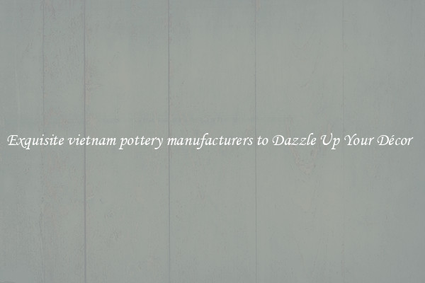Exquisite vietnam pottery manufacturers to Dazzle Up Your Décor  