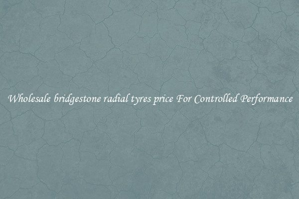 Wholesale bridgestone radial tyres price For Controlled Performance