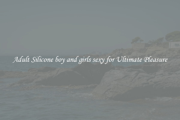 Adult Silicone boy and girls sexy for Ultimate Pleasure