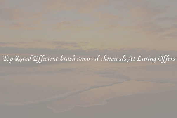 Top Rated Efficient brush removal chemicals At Luring Offers