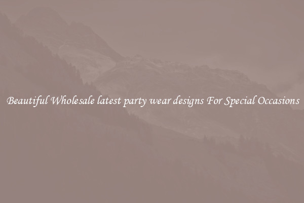Beautiful Wholesale latest party wear designs For Special Occasions