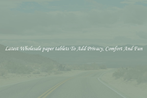 Latest Wholesale paper tablets To Add Privacy, Comfort And Fun