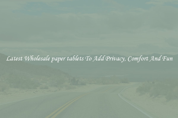 Latest Wholesale paper tablets To Add Privacy, Comfort And Fun