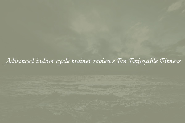 Advanced indoor cycle trainer reviews For Enjoyable Fitness