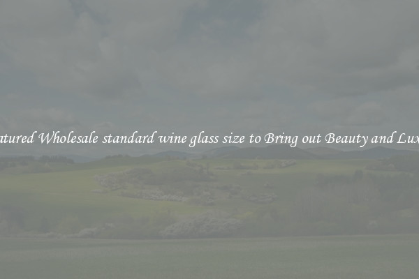 Featured Wholesale standard wine glass size to Bring out Beauty and Luxury