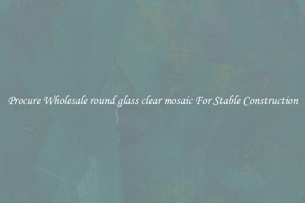 Procure Wholesale round glass clear mosaic For Stable Construction