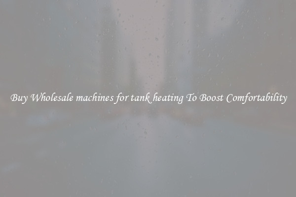 Buy Wholesale machines for tank heating To Boost Comfortability