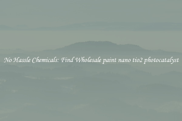 No Hassle Chemicals: Find Wholesale paint nano tio2 photocatalyst