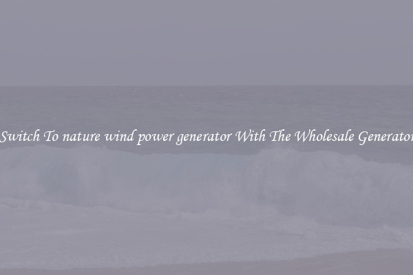 Switch To nature wind power generator With The Wholesale Generator