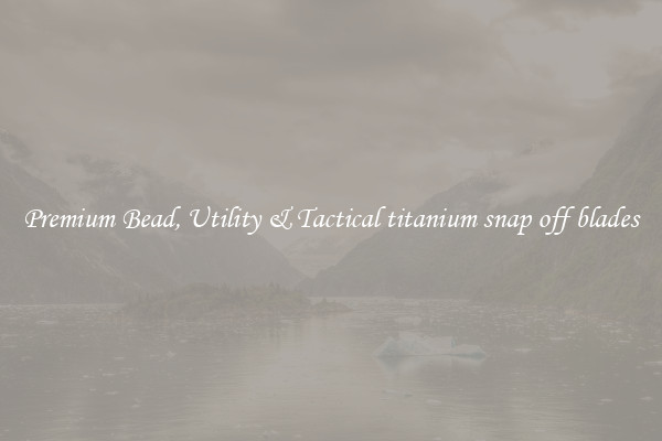 Premium Bead, Utility & Tactical titanium snap off blades