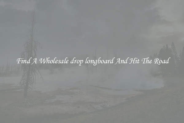 Find A Wholesale drop longboard And Hit The Road