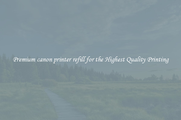 Premium canon printer refill for the Highest Quality Printing