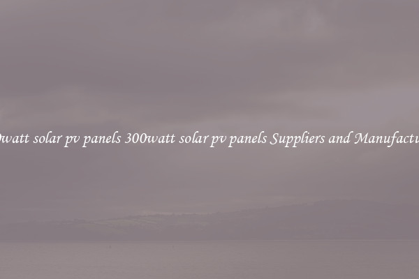 300watt solar pv panels 300watt solar pv panels Suppliers and Manufacturers