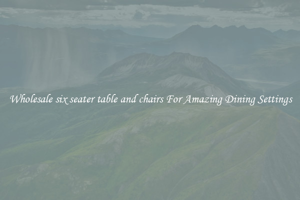 Wholesale six seater table and chairs For Amazing Dining Settings