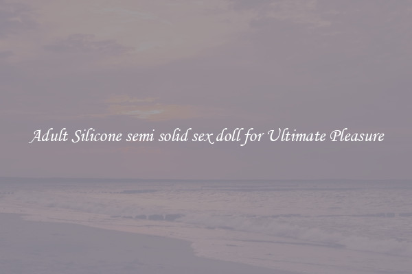 Adult Silicone semi solid sex doll for Ultimate Pleasure