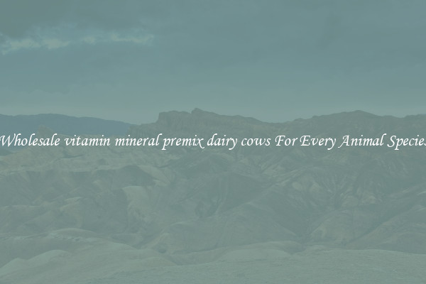 Wholesale vitamin mineral premix dairy cows For Every Animal Species