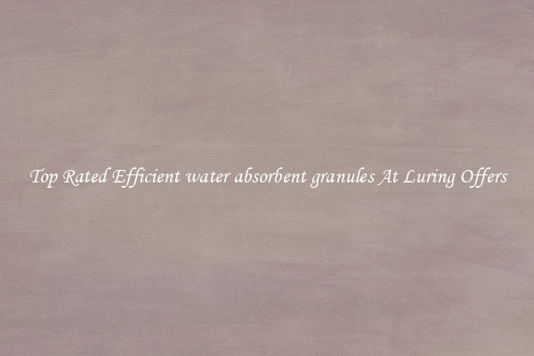 Top Rated Efficient water absorbent granules At Luring Offers