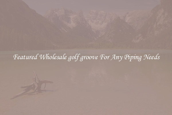 Featured Wholesale golf groove For Any Piping Needs