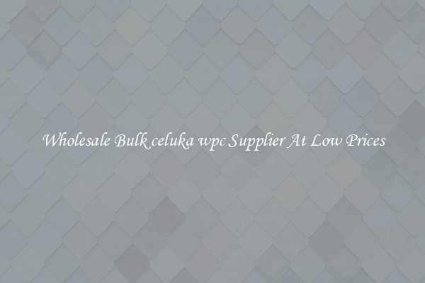 Wholesale Bulk celuka wpc Supplier At Low Prices