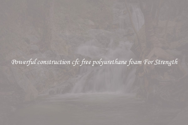 Powerful construction cfc free polyurethane foam For Strength