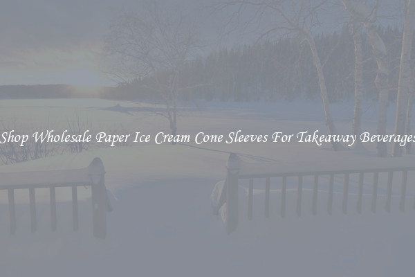 Shop Wholesale Paper Ice Cream Cone Sleeves For Takeaway Beverages