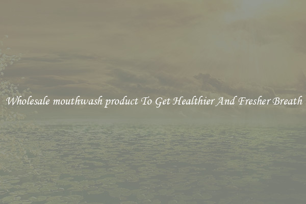 Wholesale mouthwash product To Get Healthier And Fresher Breath