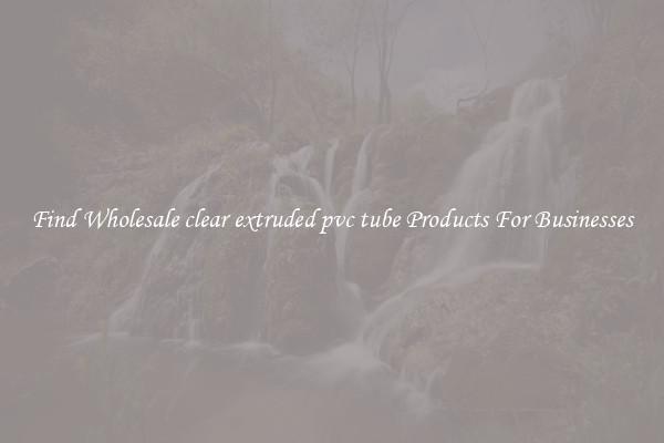 Find Wholesale clear extruded pvc tube Products For Businesses