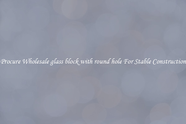 Procure Wholesale glass block with round hole For Stable Construction