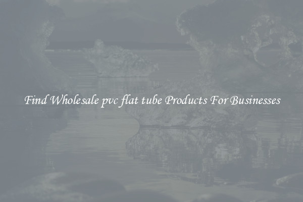 Find Wholesale pvc flat tube Products For Businesses