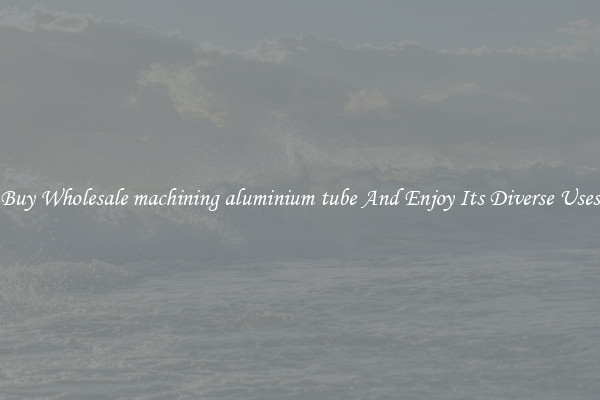 Buy Wholesale machining aluminium tube And Enjoy Its Diverse Uses