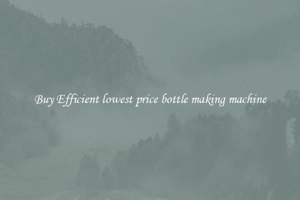 Buy Efficient lowest price bottle making machine