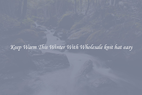 Keep Warm This Winter With Wholesale knit hat easy
