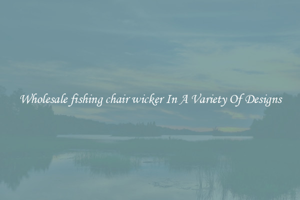 Wholesale fishing chair wicker In A Variety Of Designs
