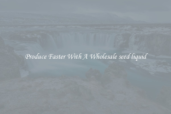 Produce Faster With A Wholesale seed liquid
