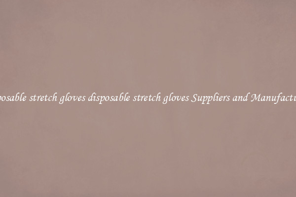 disposable stretch gloves disposable stretch gloves Suppliers and Manufacturers