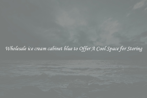 Wholesale ice cream cabinet blue to Offer A Cool Space for Storing