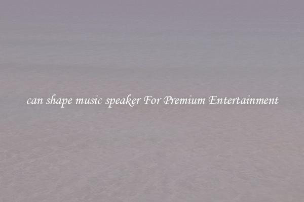 can shape music speaker For Premium Entertainment